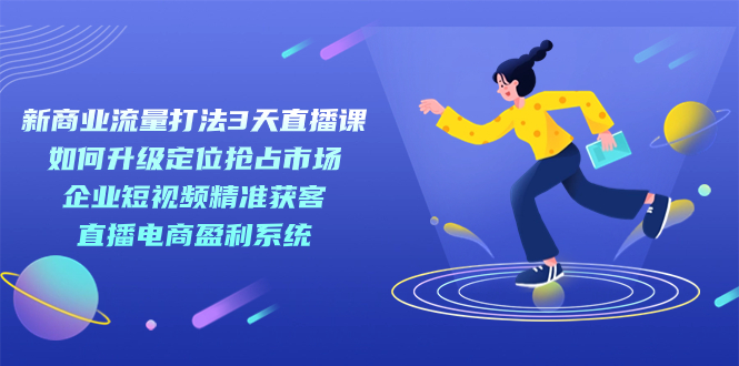 新商业-流量打法3天直播课：定位抢占市场 企业短视频获客 直播电商盈利系统-热爱者网创