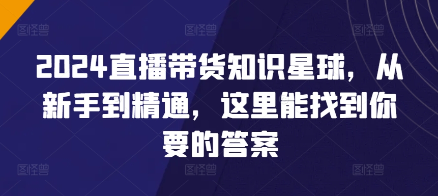 2024直播带货知识星球，从新手到精通，这里能找到你要的答案-热爱者网创