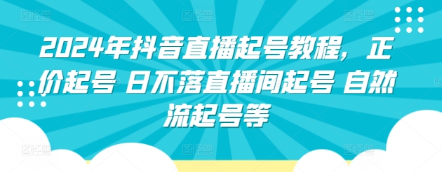 2024年抖音直播起号教程，正价起号 日不落直播间起号 自然流起号等-热爱者网创