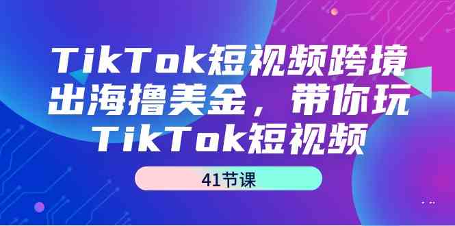 （9155期）TikTok短视频跨境出海撸美金，带你玩TikTok短视频（41节课）-热爱者网创