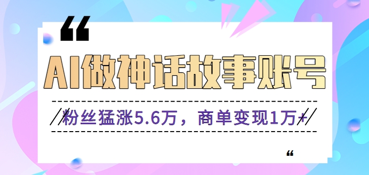 利用AI做神话故事账号，粉丝猛涨5.6万，商单变现1万+【视频教程+软件】-热爱者网创