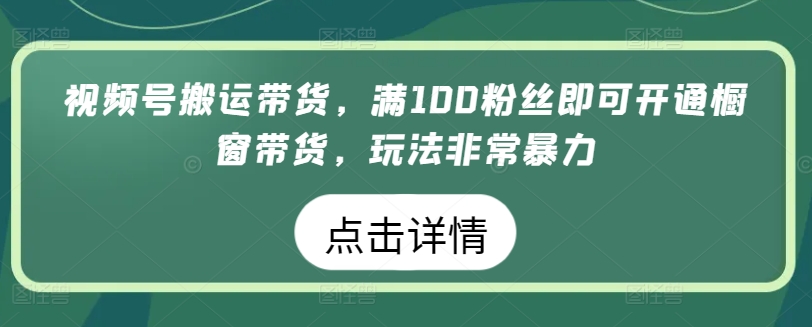 视频号搬运带货，满100粉丝即可开通橱窗带货，玩法非常暴力-热爱者网创