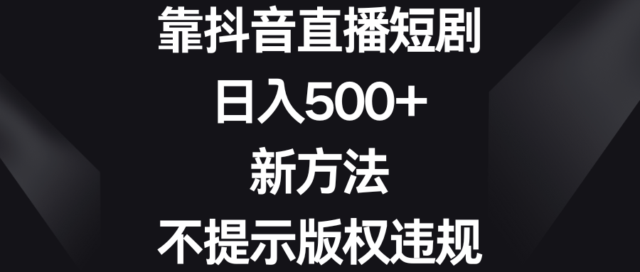 靠抖音直播短剧，日入500+，新方法、不提示版权违规-热爱者网创