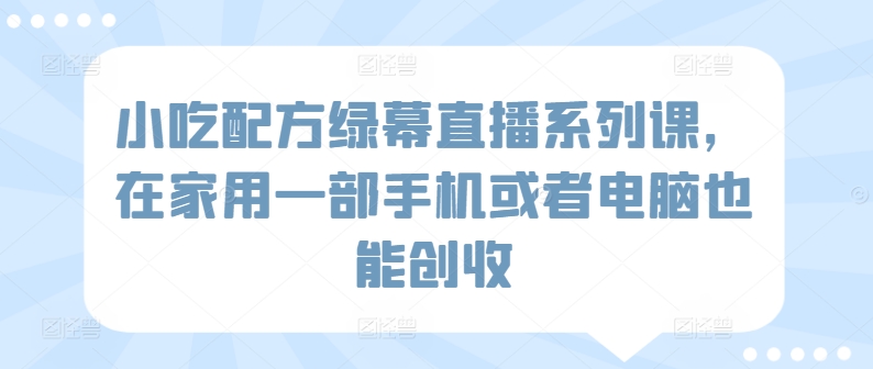 小吃配方绿幕直播系列课，在家用一部手机或者电脑也能创收-热爱者网创