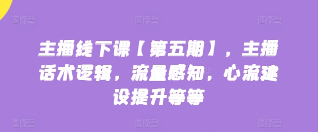 主播线下课【第五期】，主播话术逻辑，流量感知，心流建设提升等等-热爱者网创