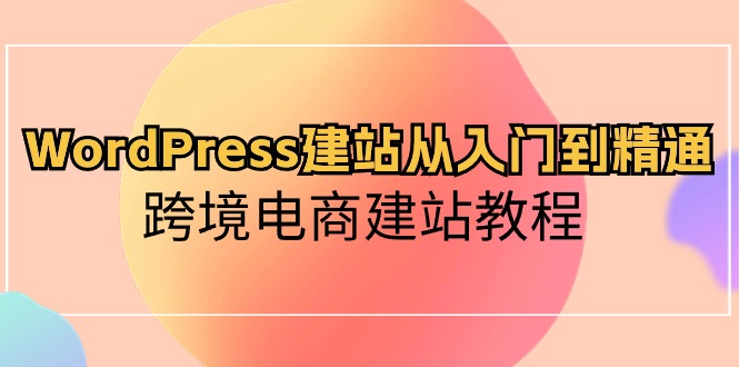 （10313期）WordPress建站从入门到精通，跨境电商建站教程-热爱者网创