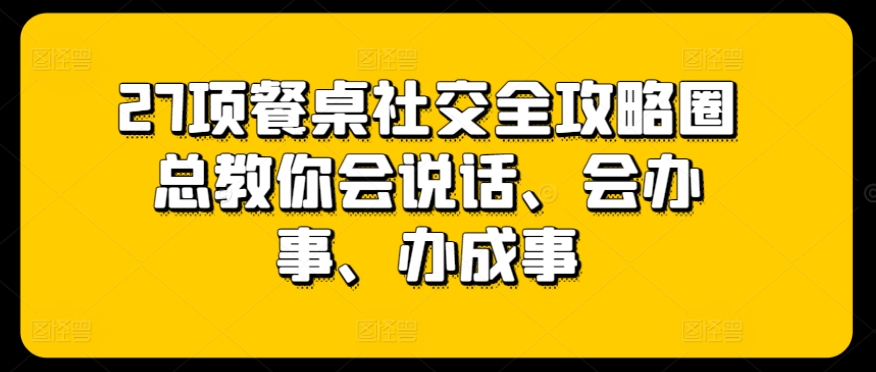 27项餐桌社交全攻略圈总教你会说话、会办事、办成事-热爱者网创