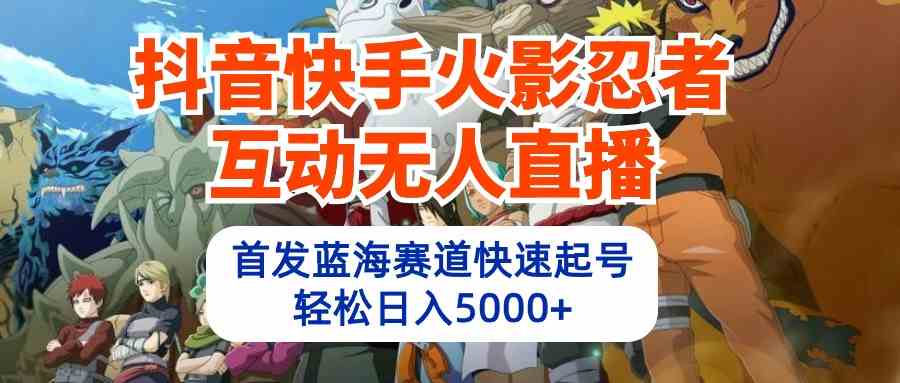 （10026期）抖音快手火影忍者互动无人直播 蓝海赛道快速起号 日入5000+教程+软件+素材-热爱者网创