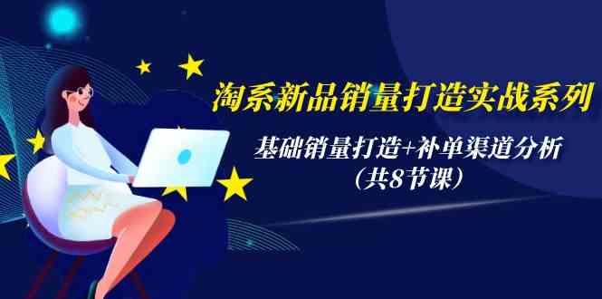 淘系新品销量打造实战系列，基础销量打造+补单渠道分析（共8节课）-热爱者网创