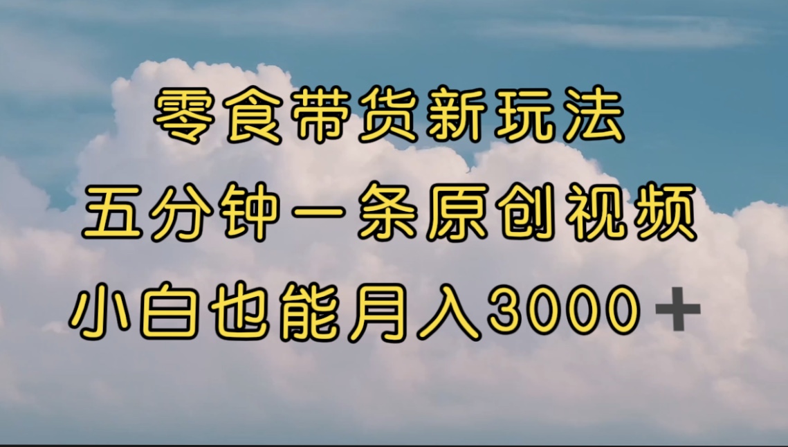 零食带货新玩法，5分钟一条原创视频，新手小白也能轻松月入3000+ （教程）-热爱者网创