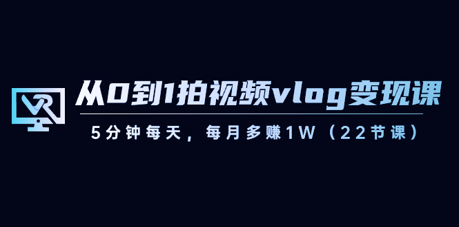 从0到1拍视频vlog-变现课，5分钟每天，每月多赚1W（22节课）-热爱者网创