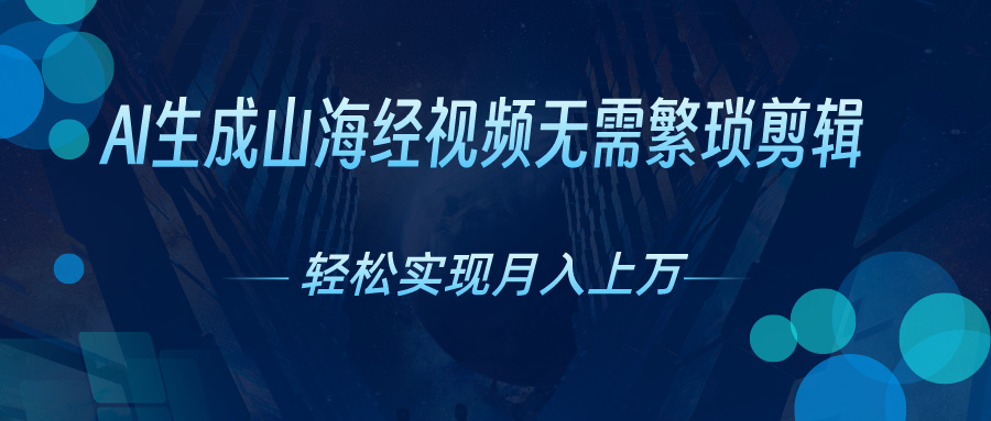 无需繁琐剪辑，AI生成山海经视频，吸引流量轻松实现月入上万-热爱者网创