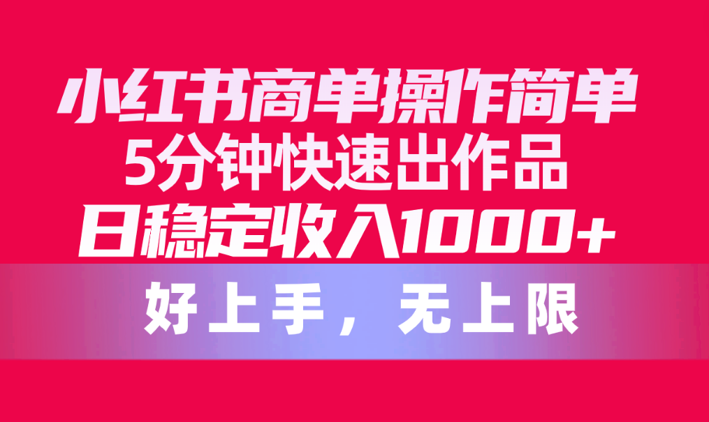 （10323期）小红书商单操作简单，5分钟快速出作品，日稳定收入1000+，无上限-热爱者网创