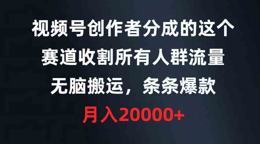 （9406期）视频号创作者分成的这个赛道，收割所有人群流量，无脑搬运，条条爆款，…-热爱者网创