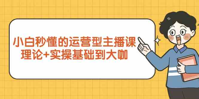 新手小白秒懂的运营型主播课，理论+实操基础到大咖（7节课）-热爱者网创