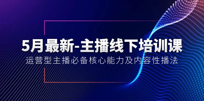 （10744期）5月最新-主播线下培训课【40期】：运营型主播必备核心能力及内容性播法-热爱者网创