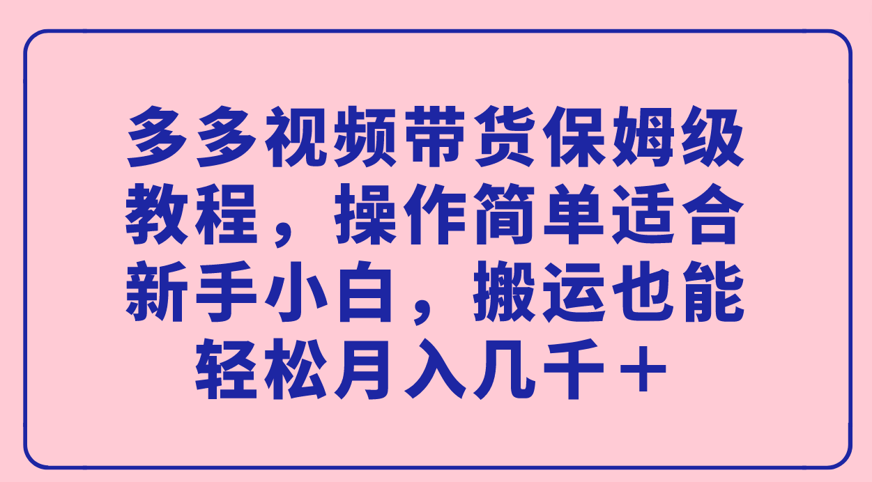 多多视频带货保姆级教程，操作简单适合新手小白，搬运也能轻松月入几千＋-热爱者网创