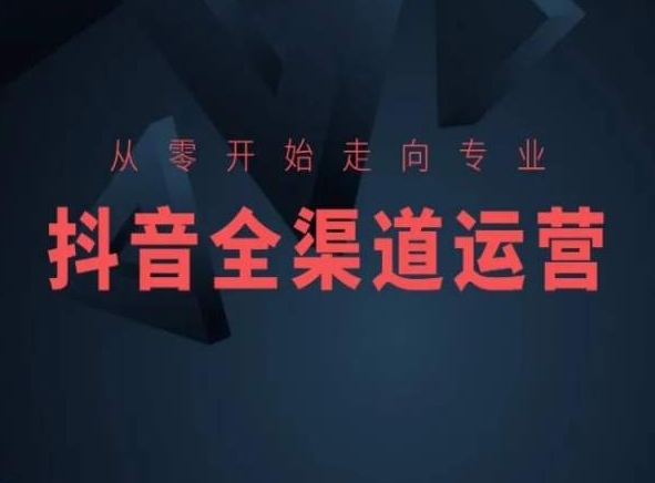 从零开始走向专业，抖音全渠道运营，抖音电商培训-热爱者网创