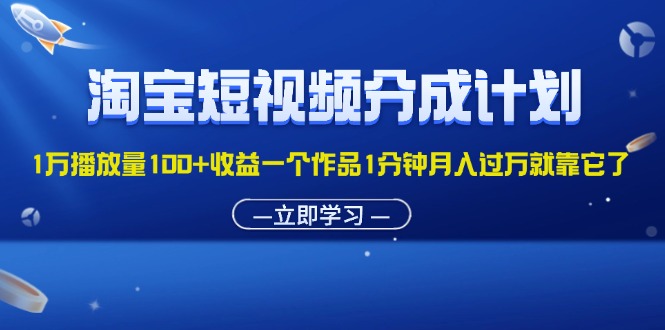 淘宝短视频分成计划1万播放量100+收益一个作品1分钟月入过万就靠它了-热爱者网创