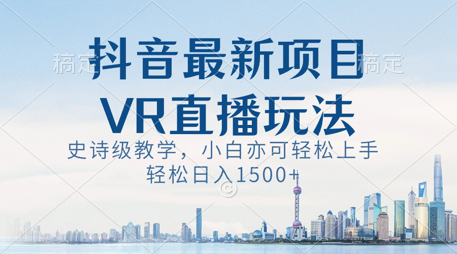 抖音最新VR直播玩法，史诗级教学，小白也可轻松上手，轻松日入1500+-热爱者网创