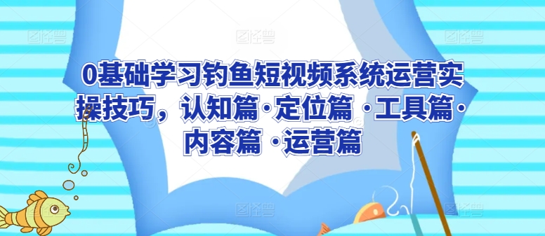 0基础学习钓鱼短视频系统运营实操技巧，认知篇·定位篇 ·工具篇·内容篇 ·运营篇-热爱者网创