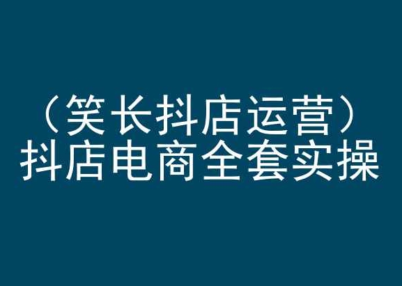 笑长抖店运营，抖店电商全套实操，抖音小店电商培训-热爱者网创