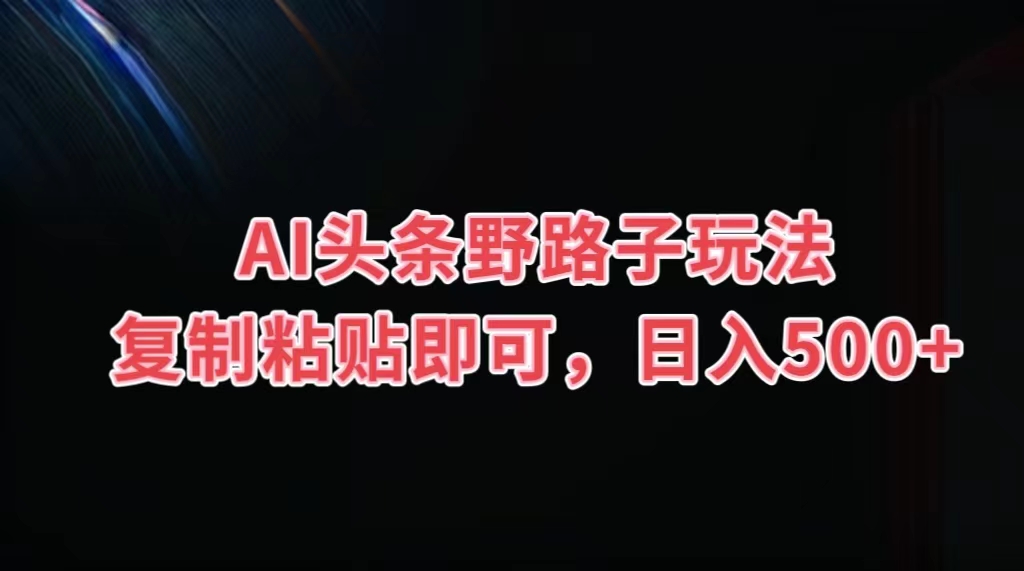 AI头条野路子玩法，复制粘贴即可，日入500+-热爱者网创