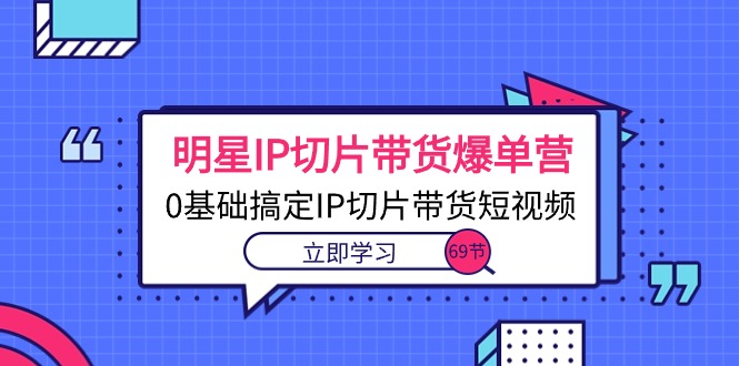 （10732期）明星IP切片带货爆单营，0基础搞定IP切片带货短视频（69节课）-热爱者网创