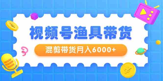 （9371期）视频号渔具带货，混剪带货月入6000+，起号剪辑选品带货-热爱者网创