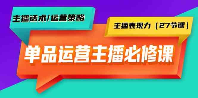 （9424期）单品运营实操主播必修课：主播话术/运营策略/主播表现力（27节课）-热爱者网创