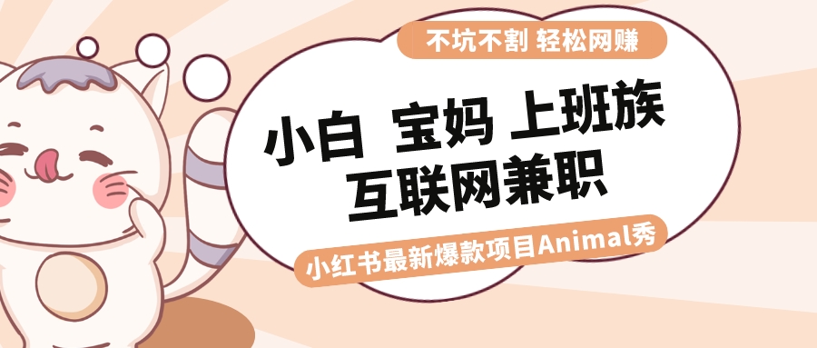 适合小白 宝妈 上班族 大学生互联网兼职 小红书爆款项目Animal秀，月入1W-热爱者网创