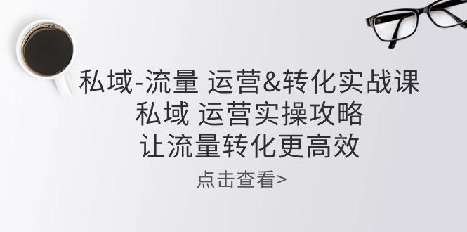 私域流量运营&转化实操课：私域运营实操攻略，让流量转化更高效-热爱者网创