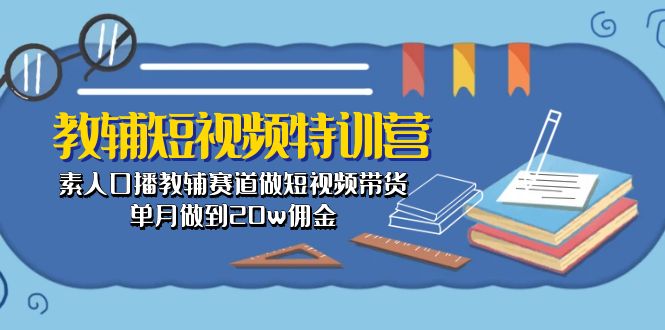 （10801期）教辅-短视频特训营： 素人口播教辅赛道做短视频带货，单月做到20w佣金-热爱者网创