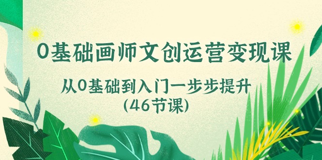 0基础画师文创运营变现课，从0基础到入门一步步提升（46节课）-热爱者网创