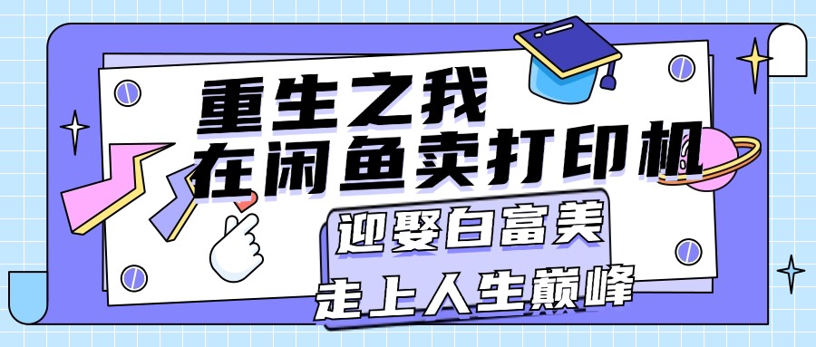 重生之我在闲鱼卖打印机，月入过万，迎娶白富美，走上人生巅峰-热爱者网创