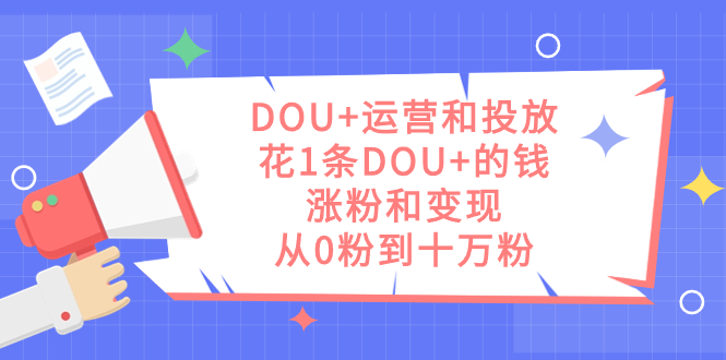 DOU+运营和投放，花1条DOU+的钱，涨粉和变现，从0粉到十万粉-热爱者网创