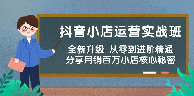 抖音小店运营实战班，全新升级 从零到进阶精通 分享月销百万小店核心秘密-热爱者网创