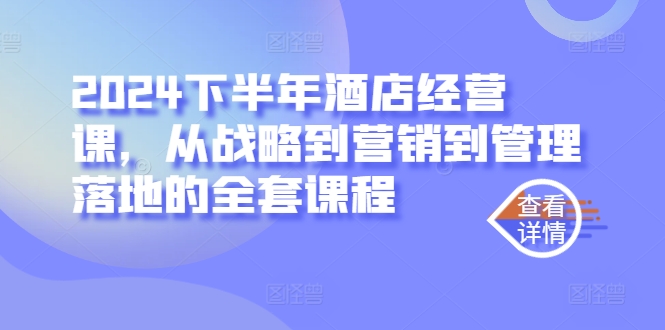 2024下半年酒店经营课，从战略到营销到管理落地的全套课程-热爱者网创