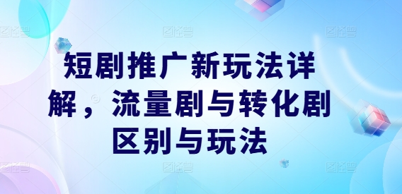 短剧推广新玩法详解，流量剧与转化剧区别与玩法-热爱者网创