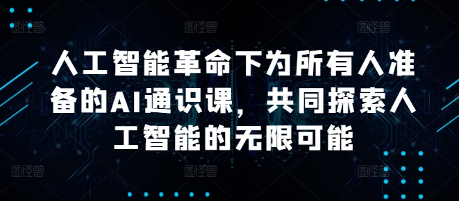 人工智能革命下为所有人准备的AI通识课，共同探索人工智能的无限可能-热爱者网创