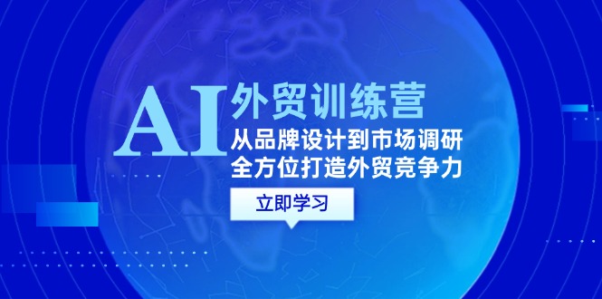 （12553期）AI+外贸训练营：从品牌设计到市场调研，全方位打造外贸竞争力-热爱者网创