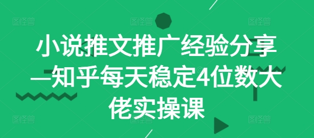 小说推文推广经验分享—知乎每天稳定4位数大佬实操课-热爱者网创