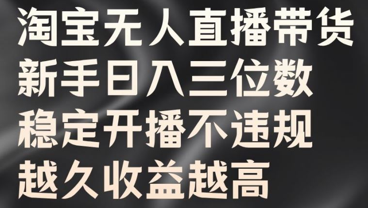 淘宝无人直播带货，新手日入三位数，稳定开播不违规，越久收益越高【揭秘】-热爱者网创