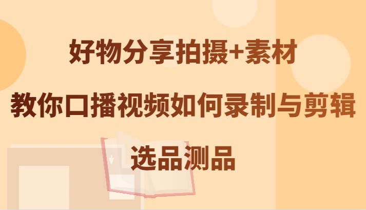 好物分享拍摄+素材，教你口播视频如何录制与剪辑，选品测品-热爱者网创