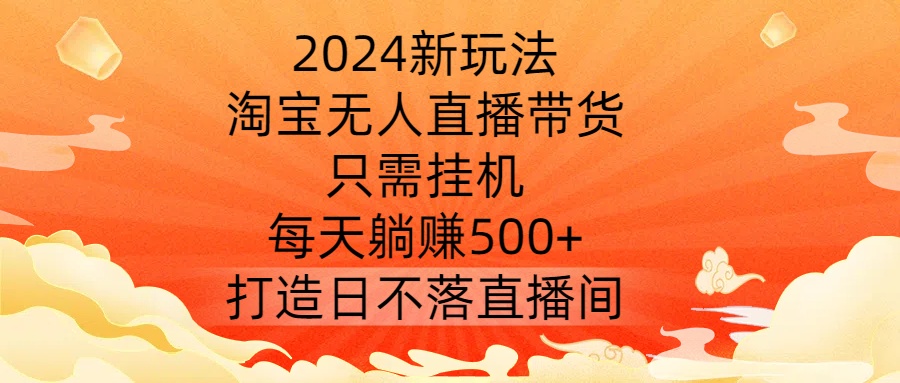 2024新玩法，淘宝无人直播带货，只需挂机，每天躺赚500+ 打造日不落直播间【揭秘】-热爱者网创