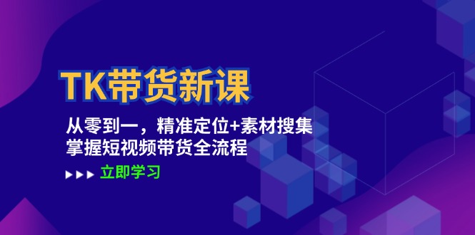 TK带货新课：从零到一，精准定位+素材搜集 掌握短视频带货全流程-热爱者网创