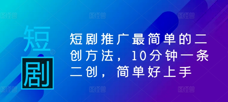 短剧推广最简单的二创方法，10分钟一条二创，简单好上手-热爱者网创