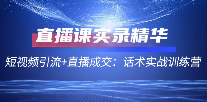 直播课实录精华：短视频引流+直播成交：话术实战训练营-热爱者网创