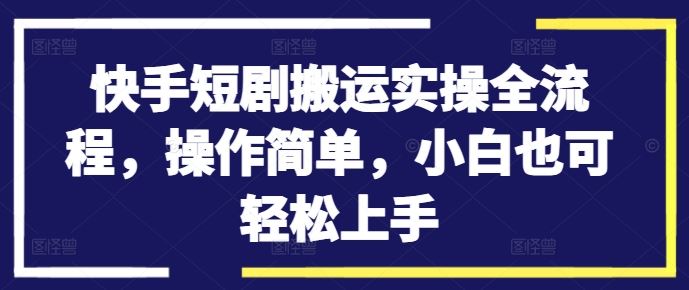 快手短剧搬运实操全流程，操作简单，小白也可轻松上手-热爱者网创