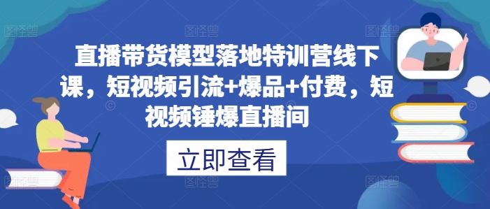 直播带货模型落地特训营线下课，​短视频引流+爆品+付费，短视频锤爆直播间-热爱者网创